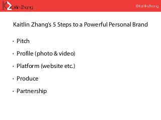 Kaitlin Zhang’s 5 Steps to a Powerful Personal Brand
• Pitch
• Profile (photo & video)
• Platform (website etc.)
• Produce
• Partnership
 