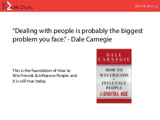 “Dealing with people is probably the biggest
problem you face.”- Dale Carnegie
This is the foundation of How to
Win Friends & Influence People and
it is still true today.
 