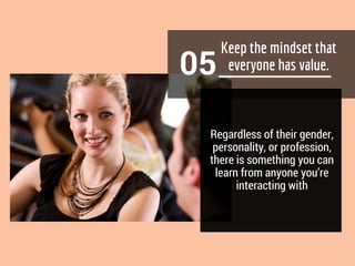 05
Regardless of their gender,
personality, or profession,
there is something you can
learn from anyone you’re
interacting with
 