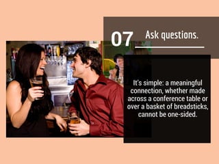 07
It’s simple: a meaningful
connection, whether made
across a conference table or
over a basket of breadsticks,
cannot be one-sided.
 