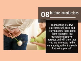 08
Highlighting a fellow
entrepreneur’s skills and
relaying a few facts about
them to another is a
memorable display of
respect, and will show that
you are interested in the
community, rather than only
furthering yourself.
 