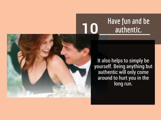 10
It also helps to simply be
yourself. Being anything but
authentic will only come
around to hurt you in the
long run.
 