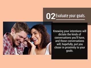 02
Knowing your intentions will
dictate the kinds of
conversations you’ll have,
and those conversations
will, hopefully, put you
closer in proximity to your
goals.
 
