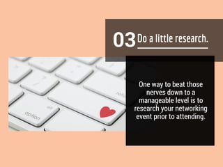 03
One way to beat those
nerves down to a
manageable level is to
research your networking
event prior to attending.
 