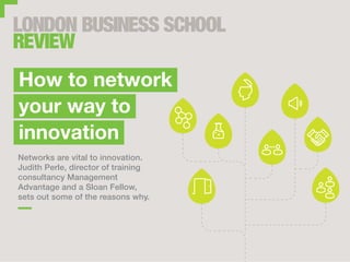Networks are vital to innovation.
Judith Perle, director of training
consultancy Management
Advantage and a Sloan Fellow,
sets out some of the reasons why.
How to network
your way to
innovation
 