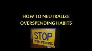 HOW TO NEUTRALIZE
OVERSPENDINGHABITS
 