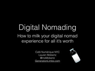How to milk your digital nomad
experience for all it’s worth
Digital Nomading
Café Numérique NYC
Lauren Mobertz
@moMobertz
GenerationLimbo.com
 