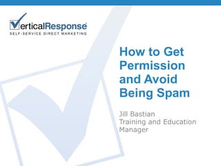 How to Get Permission and Avoid Being Spam Jill Bastian Training and Education Manager 