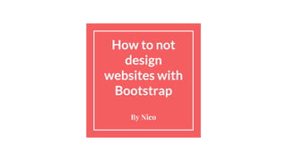 How to not
design
websites with
Bootstrap
By Nico
 