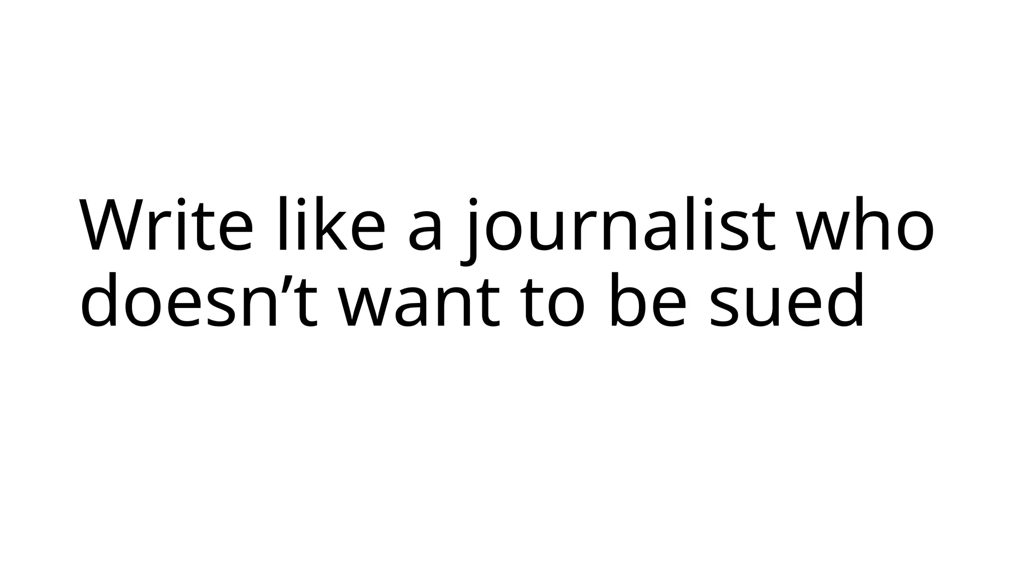 Write like a journalist who
doesn’t want to be sued
 