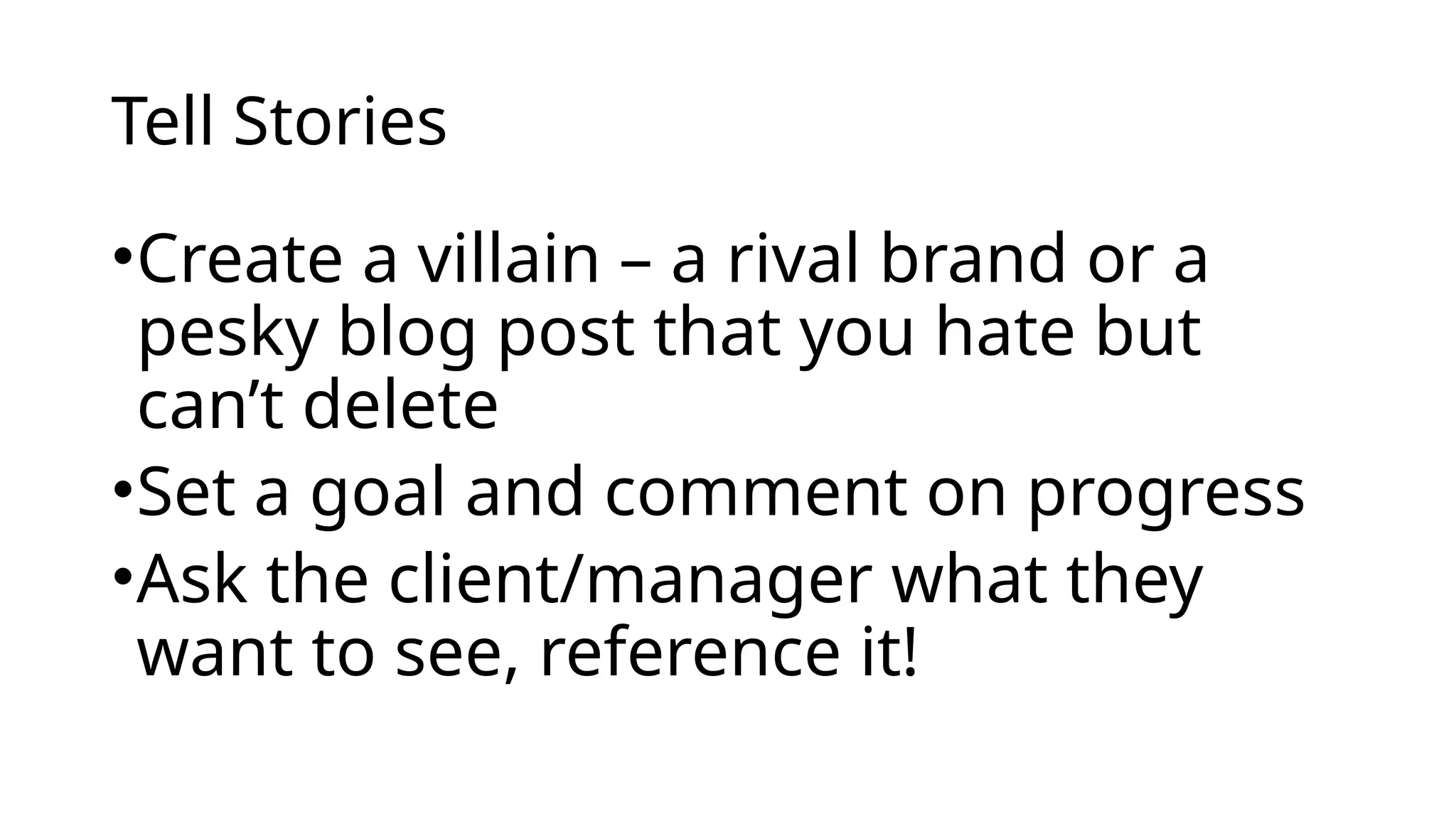 Tell Stories
•Create a villain – a rival brand or a
pesky blog post that you hate but
can’t delete
•Set a goal and comment on progress
•Ask the client/manager what they
want to see, reference it!
 