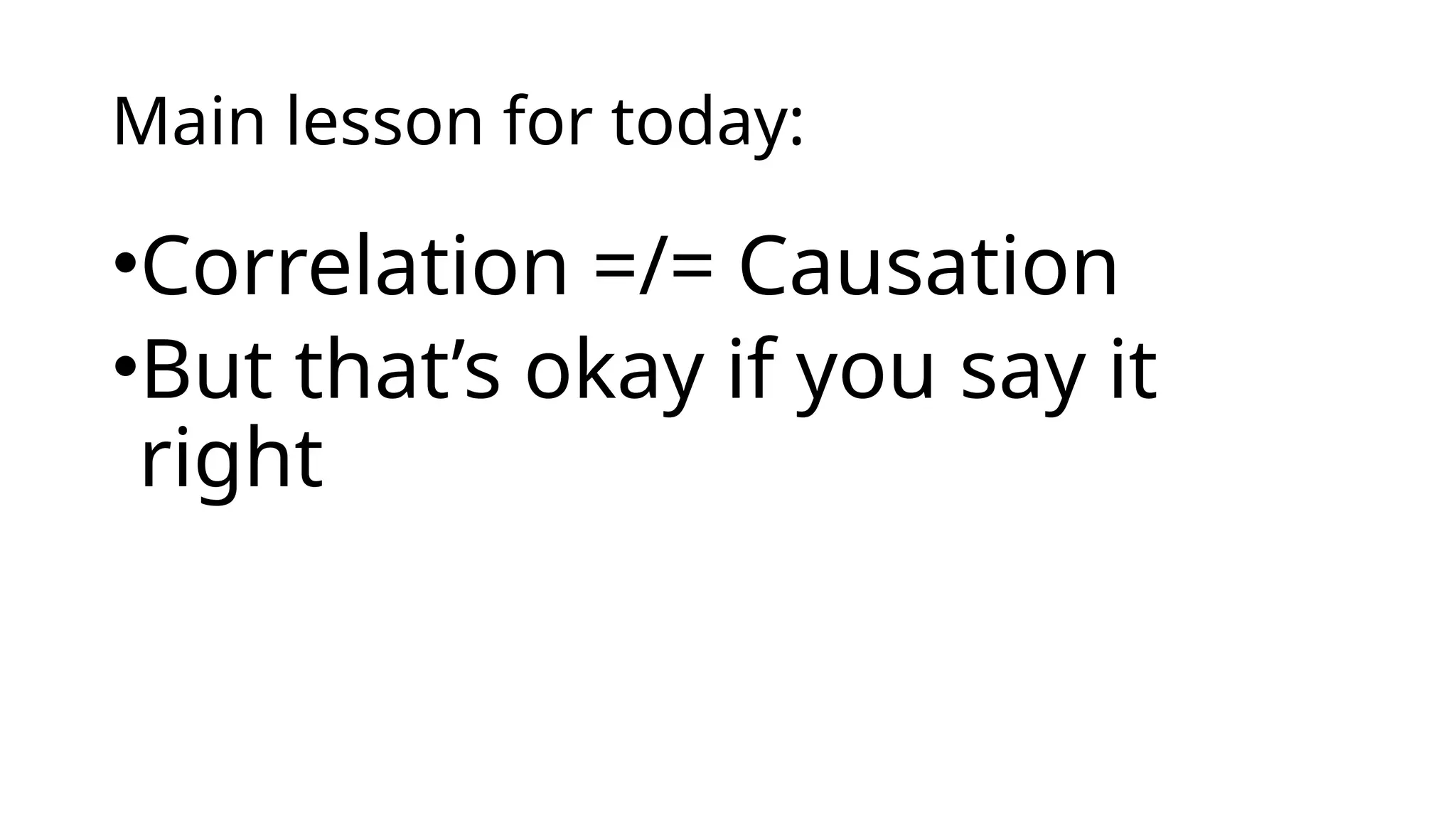 Main lesson for today:
•Correlation =/= Causation
•But that’s okay if you say it
right
 