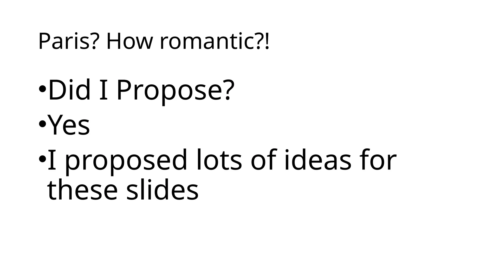 Paris? How romantic?!
•Did I Propose?
•Yes
•I proposed lots of ideas for
these slides
 