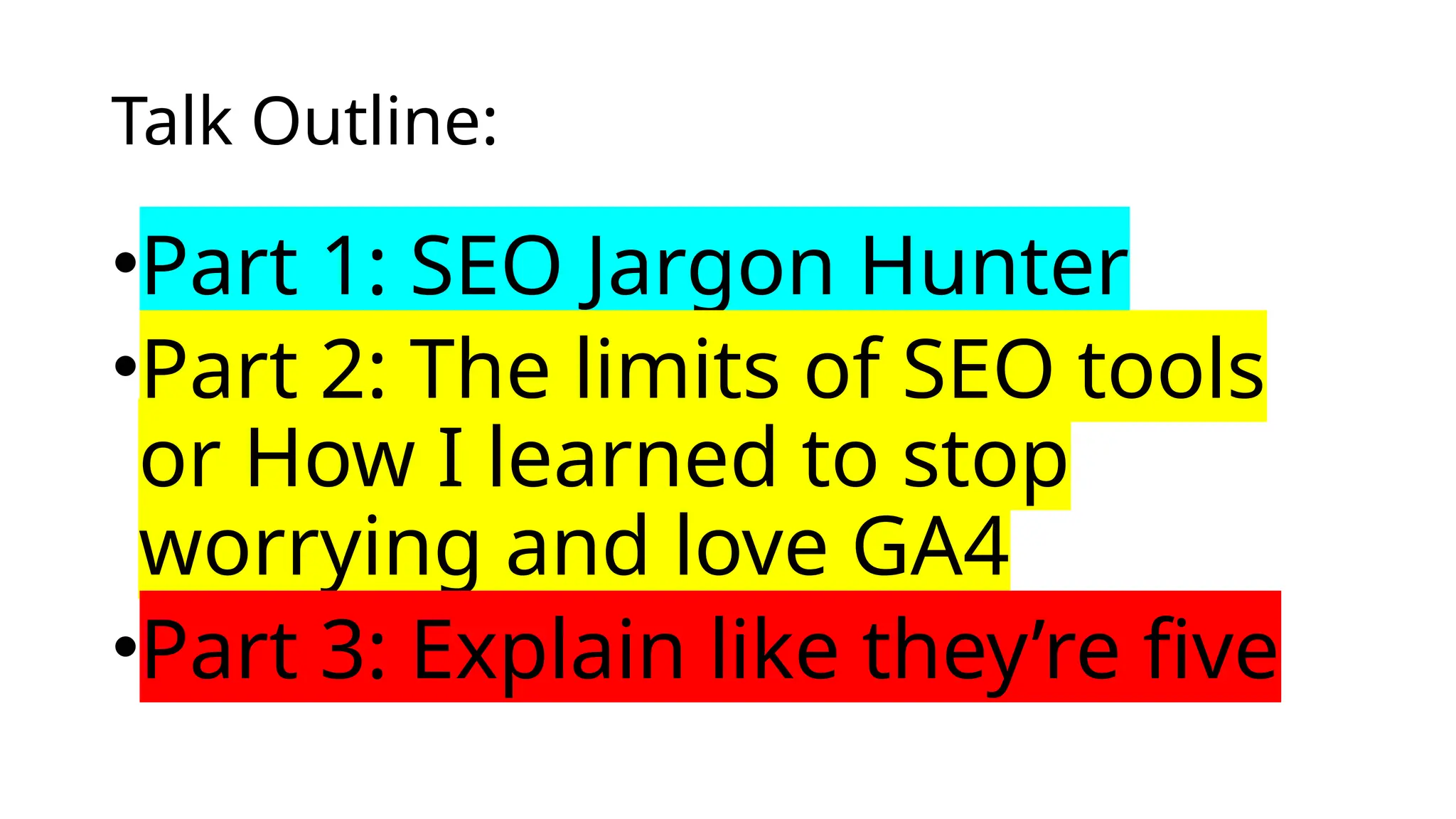 Talk Outline:
•Part 1: SEO Jargon Hunter
•Part 2: The limits of SEO tools
or How I learned to stop
worrying and love GA4
•Part 3: Explain like they’re five
 