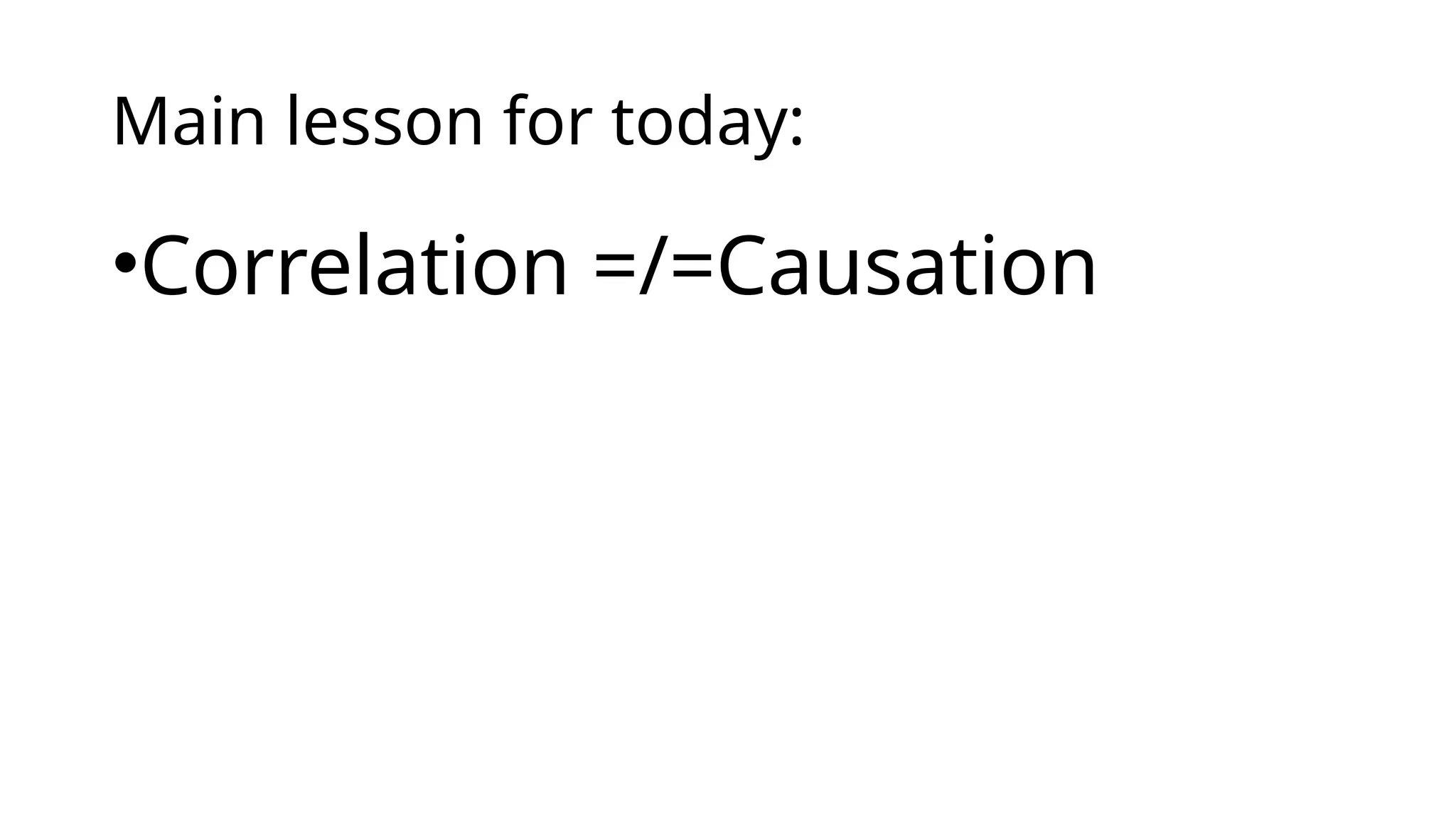 Main lesson for today:
•Correlation =/=Causation
 