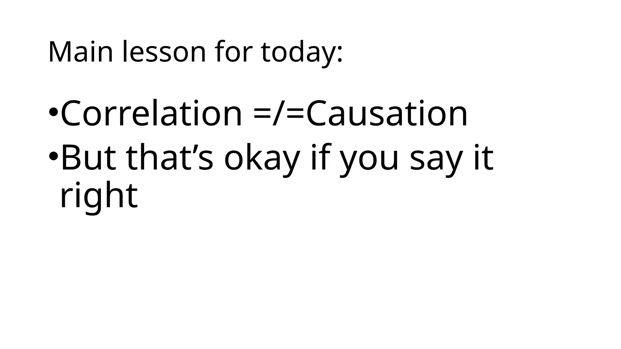 Main lesson for today:
•Correlation =/=Causation
•But that’s okay if you say it
right
 