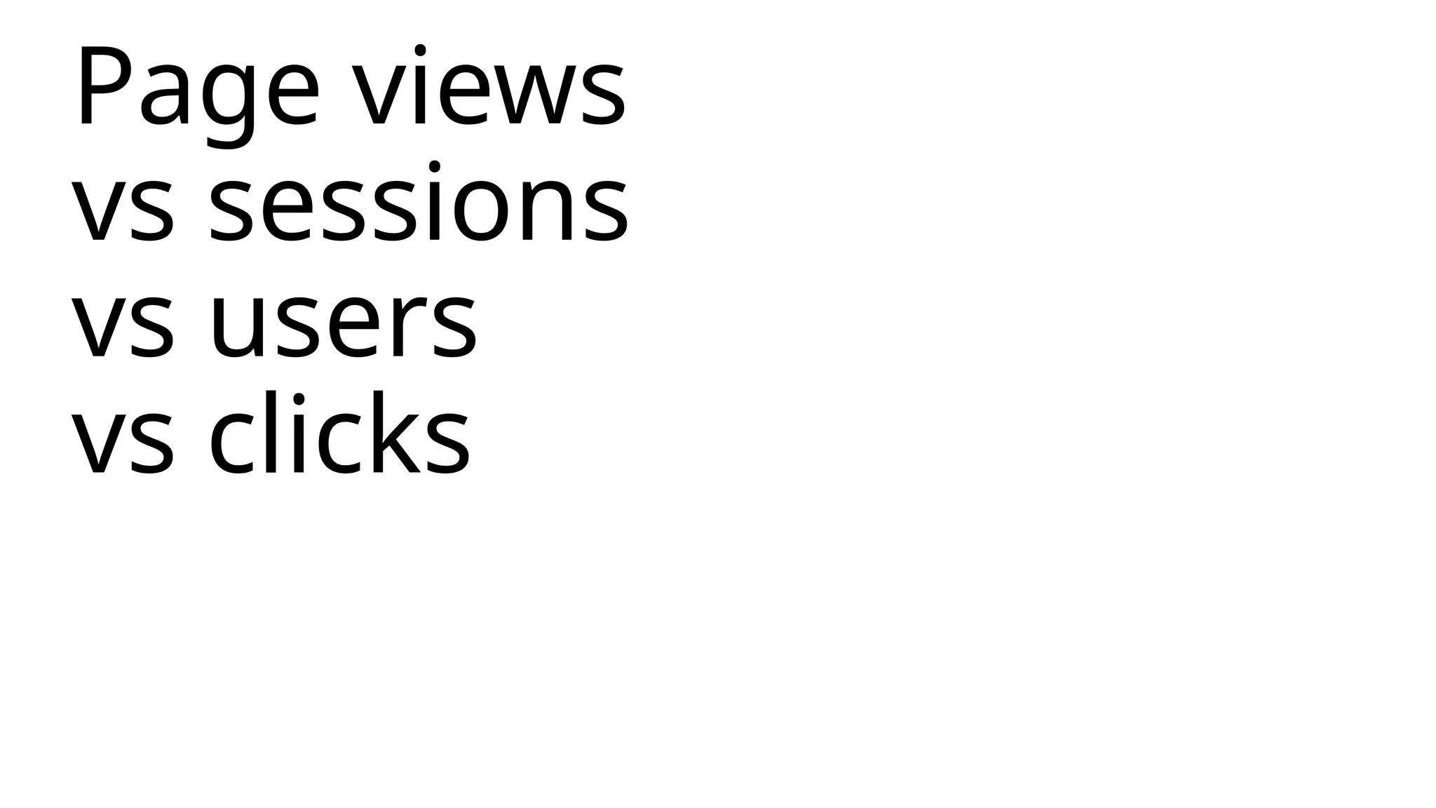Page views
vs sessions
vs users
vs clicks
 