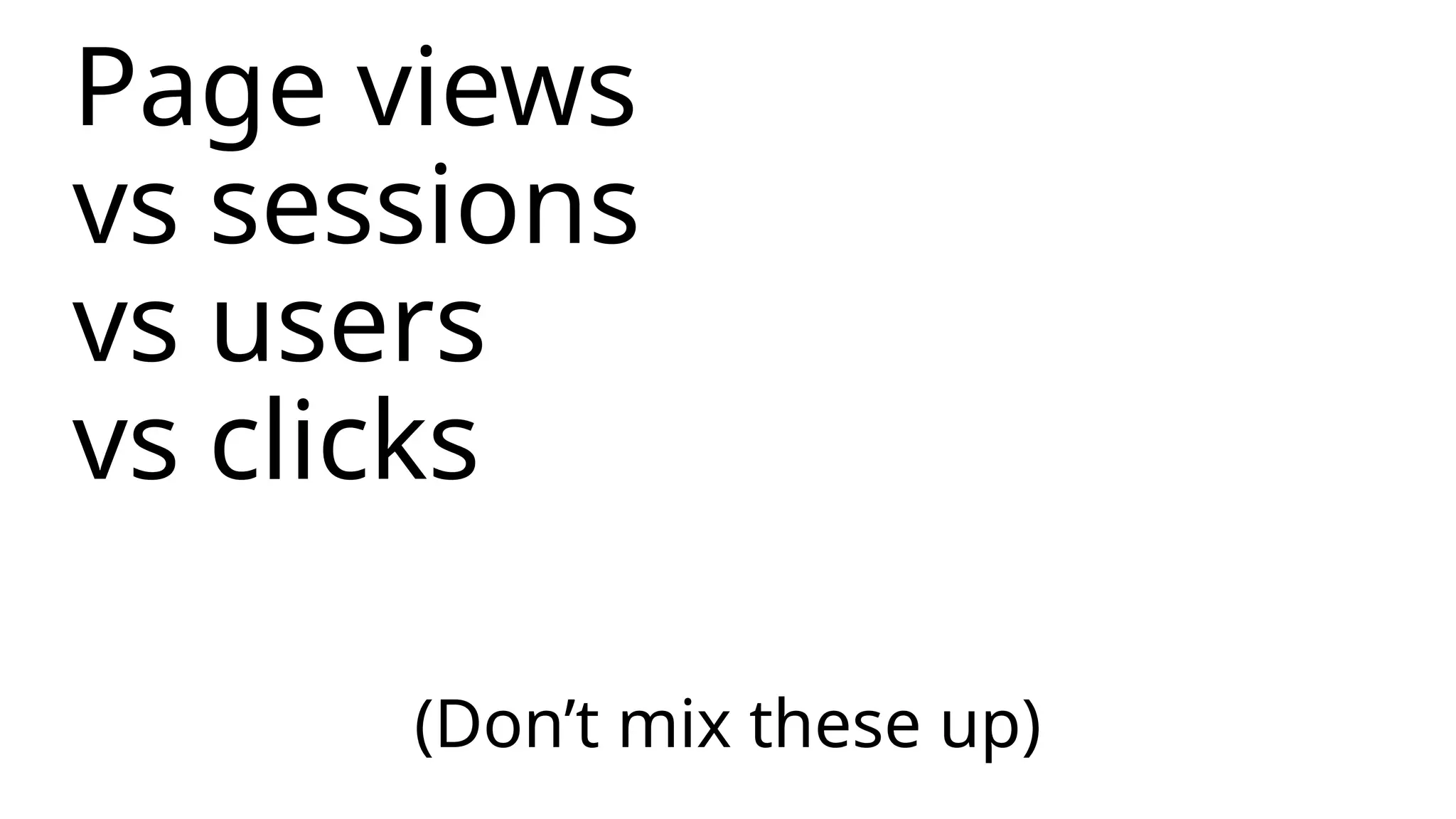 (Don’t mix these up)
Page views
vs sessions
vs users
vs clicks
 