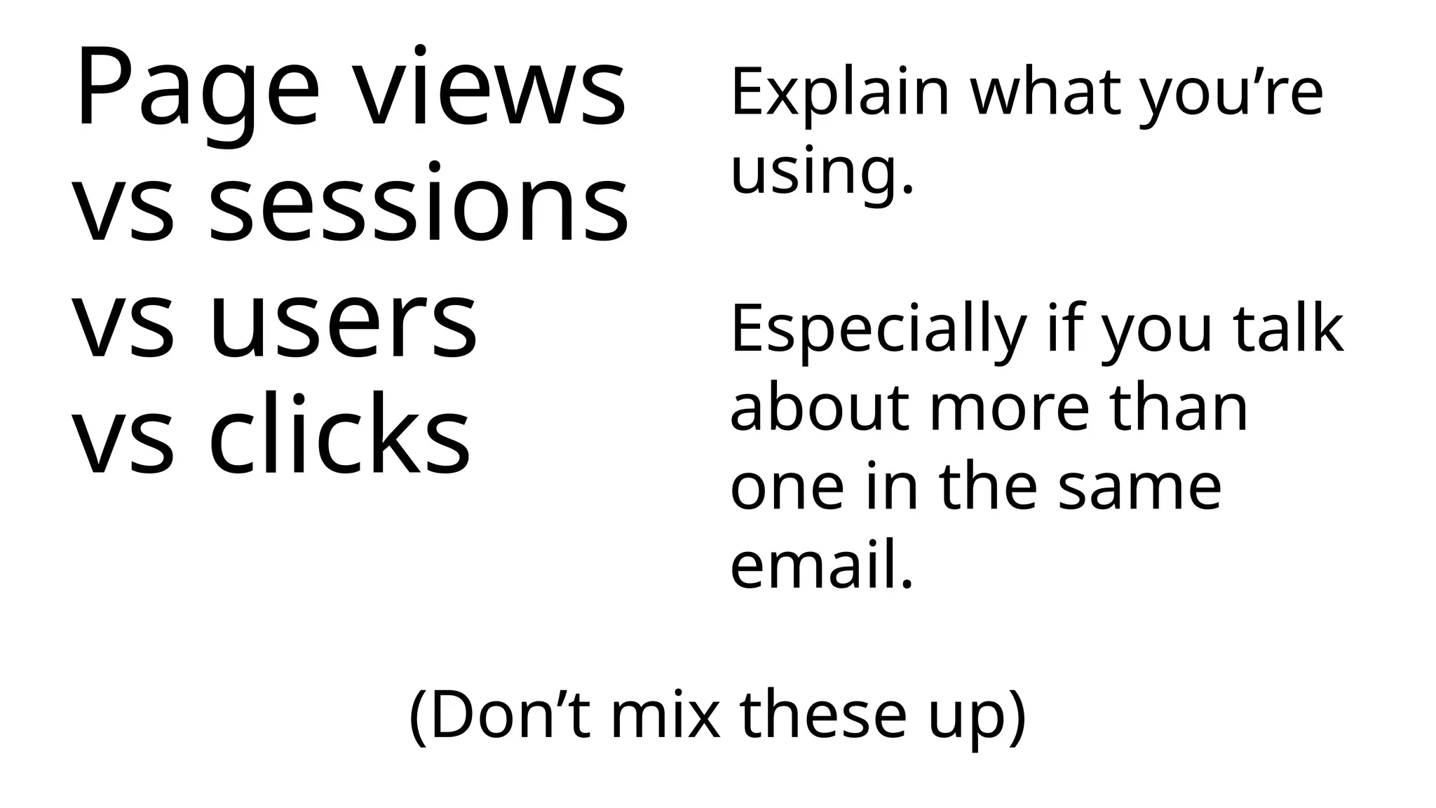 (Don’t mix these up)
Page views
vs sessions
vs users
vs clicks
Explain what you’re
using.
Especially if you talk
about more than
one in the same
email.
 