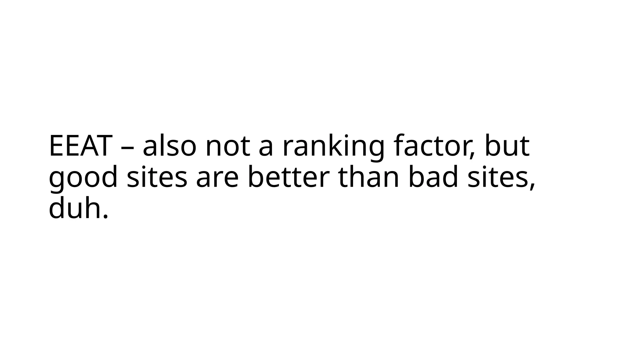 EEAT – also not a ranking factor, but
good sites are better than bad sites,
duh.
 