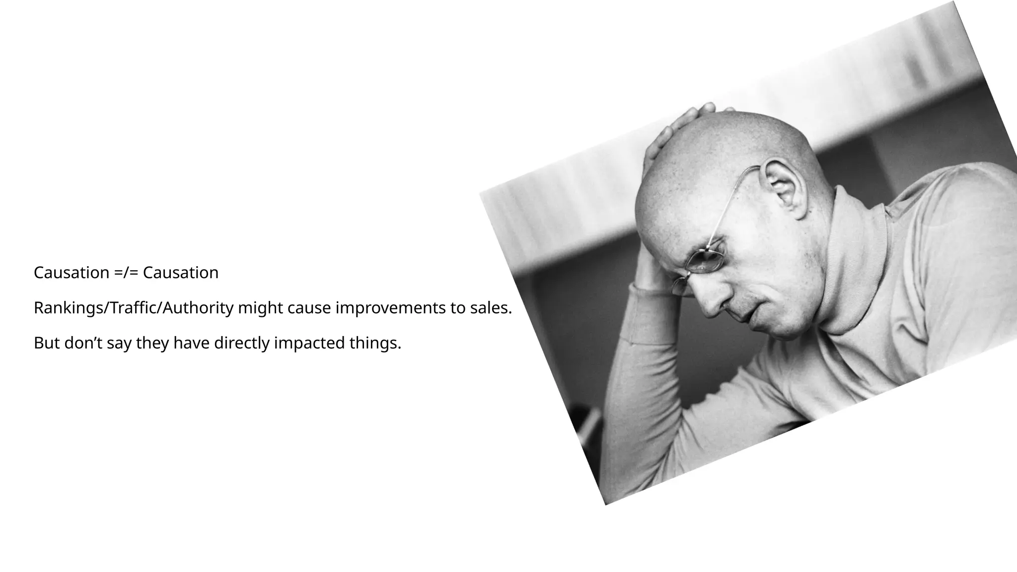 Causation =/= Causation
Rankings/Traffic/Authority might cause improvements to sales.
But don’t say they have directly impacted things.
 