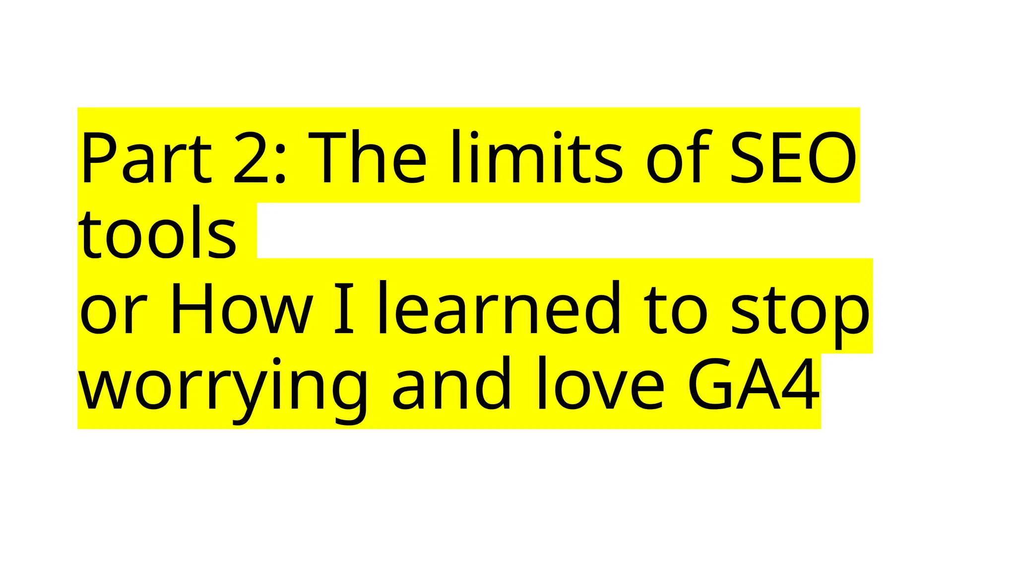 Part 2: The limits of SEO
tools
or How I learned to stop
worrying and love GA4
 