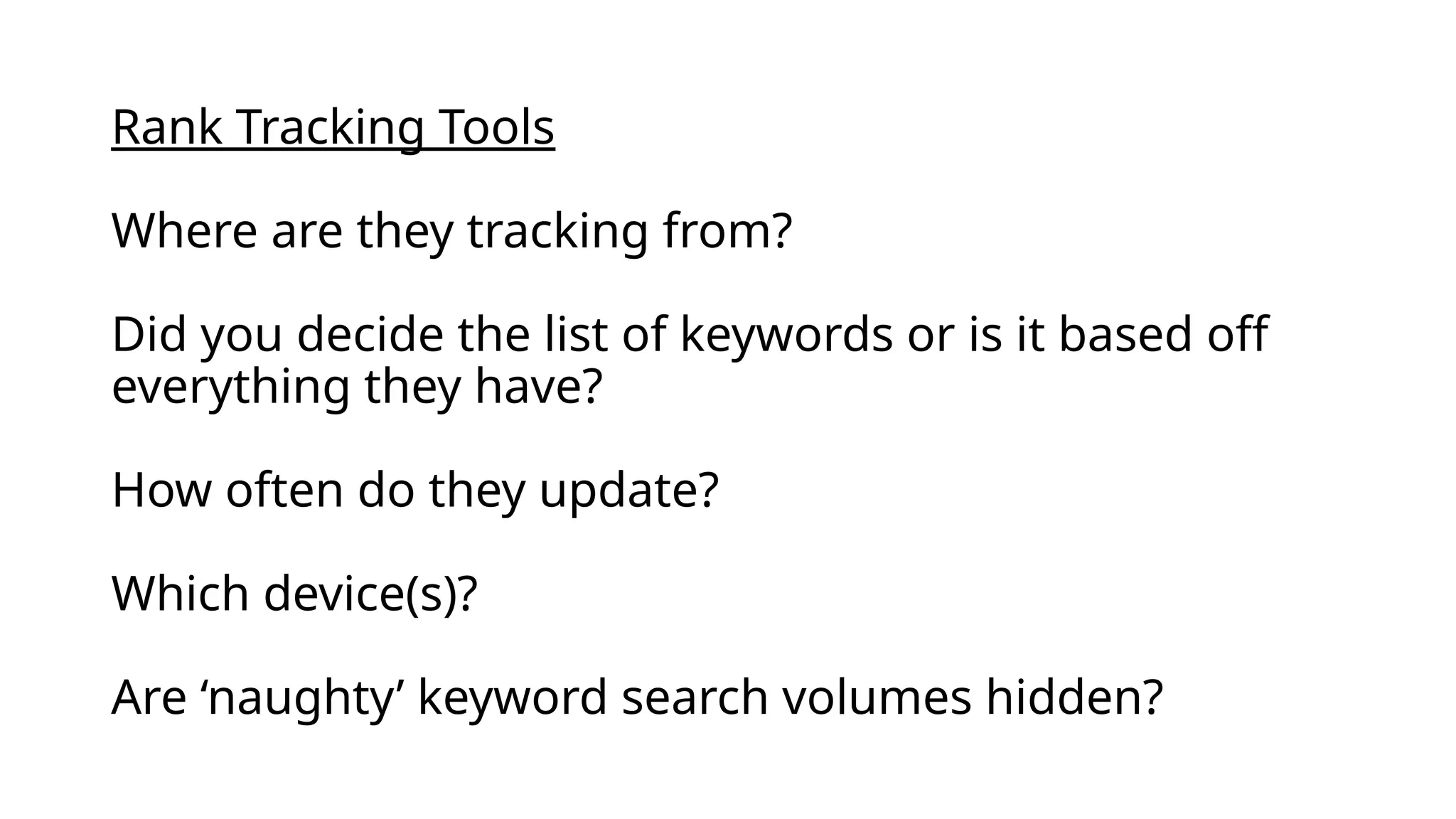 Rank Tracking Tools
Where are they tracking from?
Did you decide the list of keywords or is it based off
everything they have?
How often do they update?
Which device(s)?
Are ‘naughty’ keyword search volumes hidden?
 