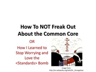 How To NOT Freak Out
About the Common Core
OR
How I Learned to
Stop Worrying and
Love the
<Standards> Bomb
Image from:
http://en.wikipedia.org/wiki/Dr._Strangelove
 