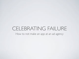 CELEBRATING FAILURE
How to not make an app at an ad agency
 