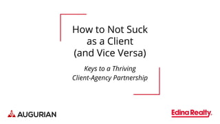 How to Not Suck
as a Client
(and Vice Versa)
Keys to a Thriving
Client-Agency Partnership
 