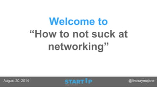 Welcome to
“How to not suck at
networking”
August 20, 2014 @lindsaymajane
 