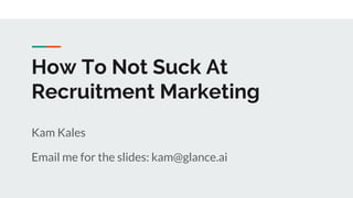 How To Not Suck At
Recruitment Marketing
Kam Kales
Email me for the slides: kam@glance.ai
 