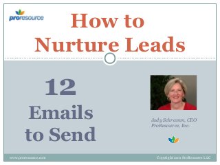 How to
Nurture Leads

12
Emails
to Send
www.proresource.com

Judy Schramm, CEO
ProResource, Inc.

Copyright 2011 ProResource LLC

 