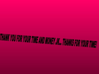 THANK YOU FOR YOUR TIME AND MONEY JK... THANKS FOR YOUR TIME! 