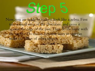 Now, you are ready to make it look like a zebra. First take a small strip of the chocolate, and press it against the edge of the pan. Then do the same with the vanilla. Do this in different sizes so you can make the effect of zebra stripes.  Step 5 