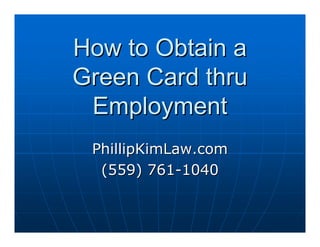 How to Obtain a
Green Card thru
 Employment
 PhillipKimLaw.com
  (559) 761-1040
 