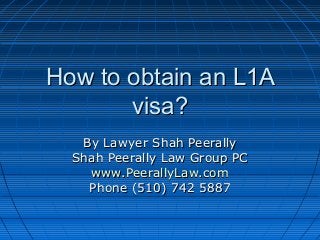 How to obtain an L1AHow to obtain an L1A
visa?visa?
By Lawyer Shah PeerallyBy Lawyer Shah Peerally
Shah Peerally Law Group PCShah Peerally Law Group PC
www.PeerallyLaw.comwww.PeerallyLaw.com
Phone (510) 742 5887Phone (510) 742 5887
 