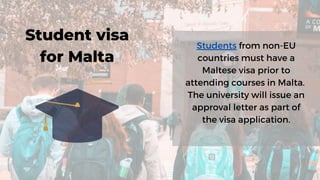 Students from non-EU
countries must have a
Maltese visa prior to
attending courses in Malta.
The university will issue an
approval letter as part of
the visa application.
Student visa
for Malta
 