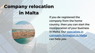 If you de-registered the
company from the home
country, then you can start the
incorporation of your business
in Malta. Our specialists in
company formation in Malta
can help you.
Company relocation
in Malta
 