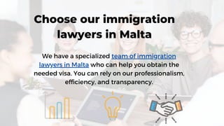 Choose our immigration
lawyers in Malta
We have a specialized team of immigration
lawyers in Malta who can help you obtain the
needed visa. You can rely on our professionalism,
efficiency, and transparency.
 
