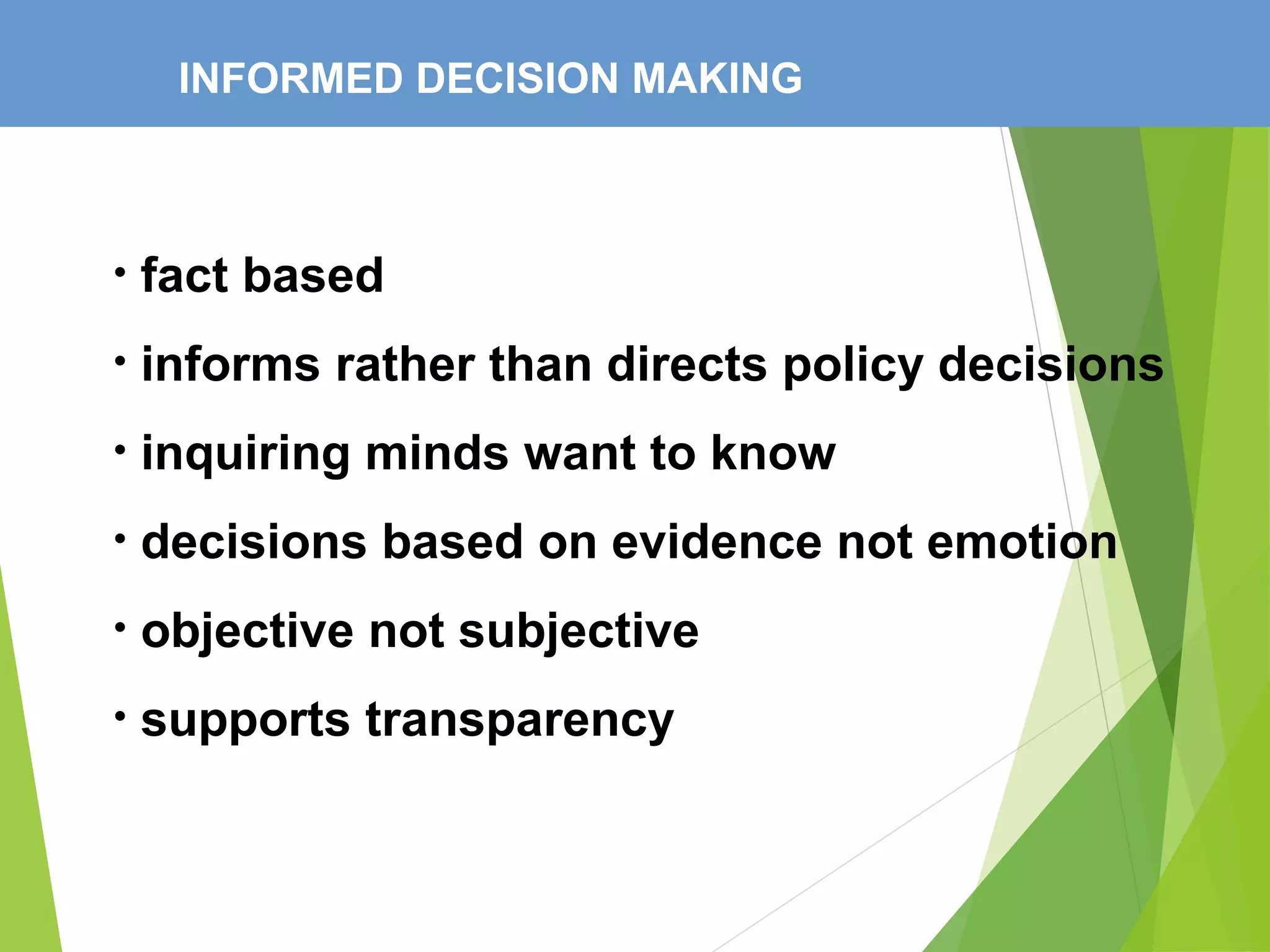 INFORMED DECISION MAKING
• fact based
• informs rather than directs policy decisions
• inquiring minds want to know
• decisions based on evidence not emotion
• objective not subjective
• supports transparency
 