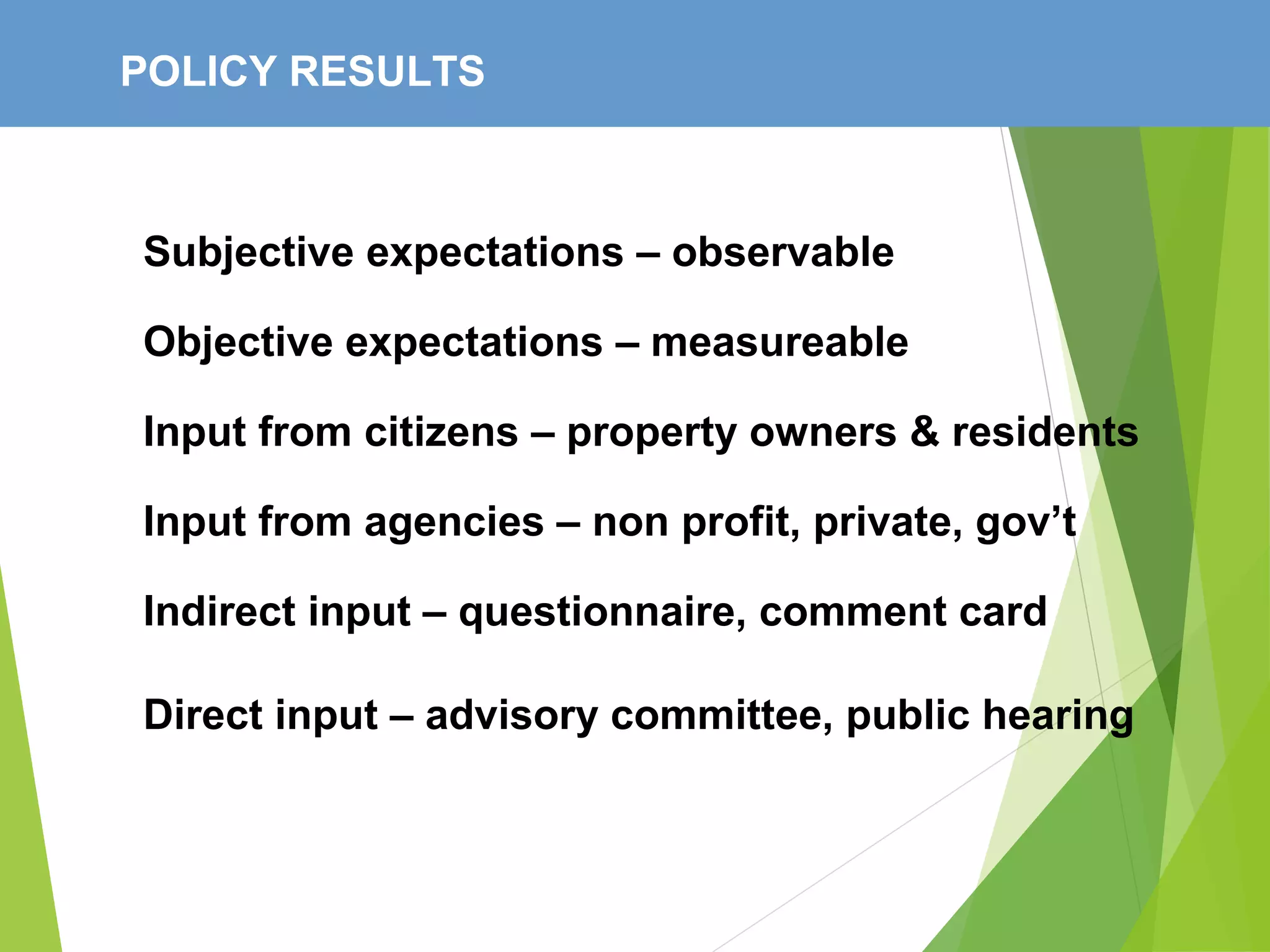 POLICY RESULTS
Subjective expectations – observable
Objective expectations – measureable
Input from citizens – property owners & residents
Input from agencies – non profit, private, gov’t
Indirect input – questionnaire, comment card
Direct input – advisory committee, public hearing
 