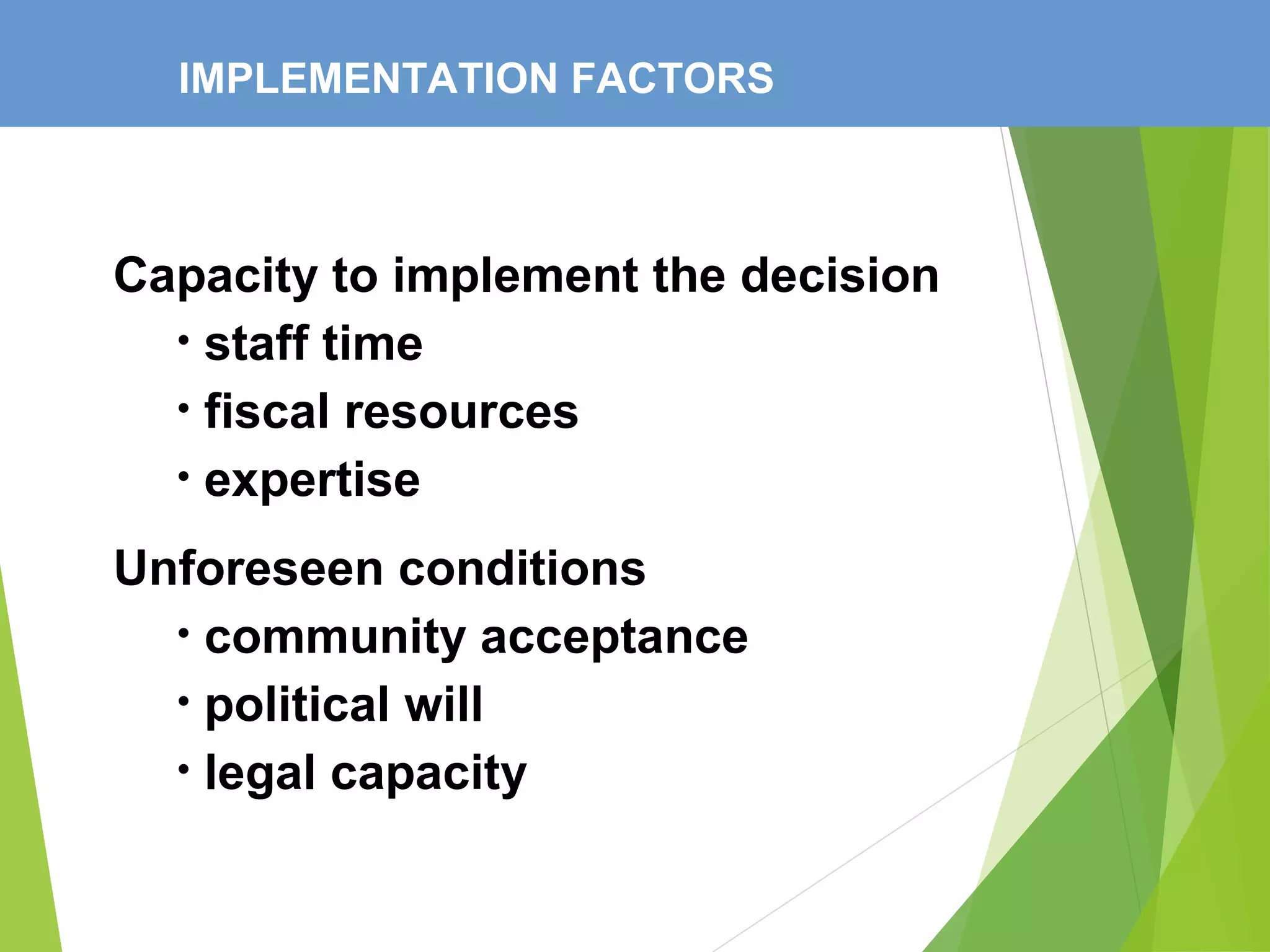 IMPLEMENTATION FACTORS
Capacity to implement the decision
• staff time
• fiscal resources
• expertise
Unforeseen conditions
• community acceptance
• political will
• legal capacity
 