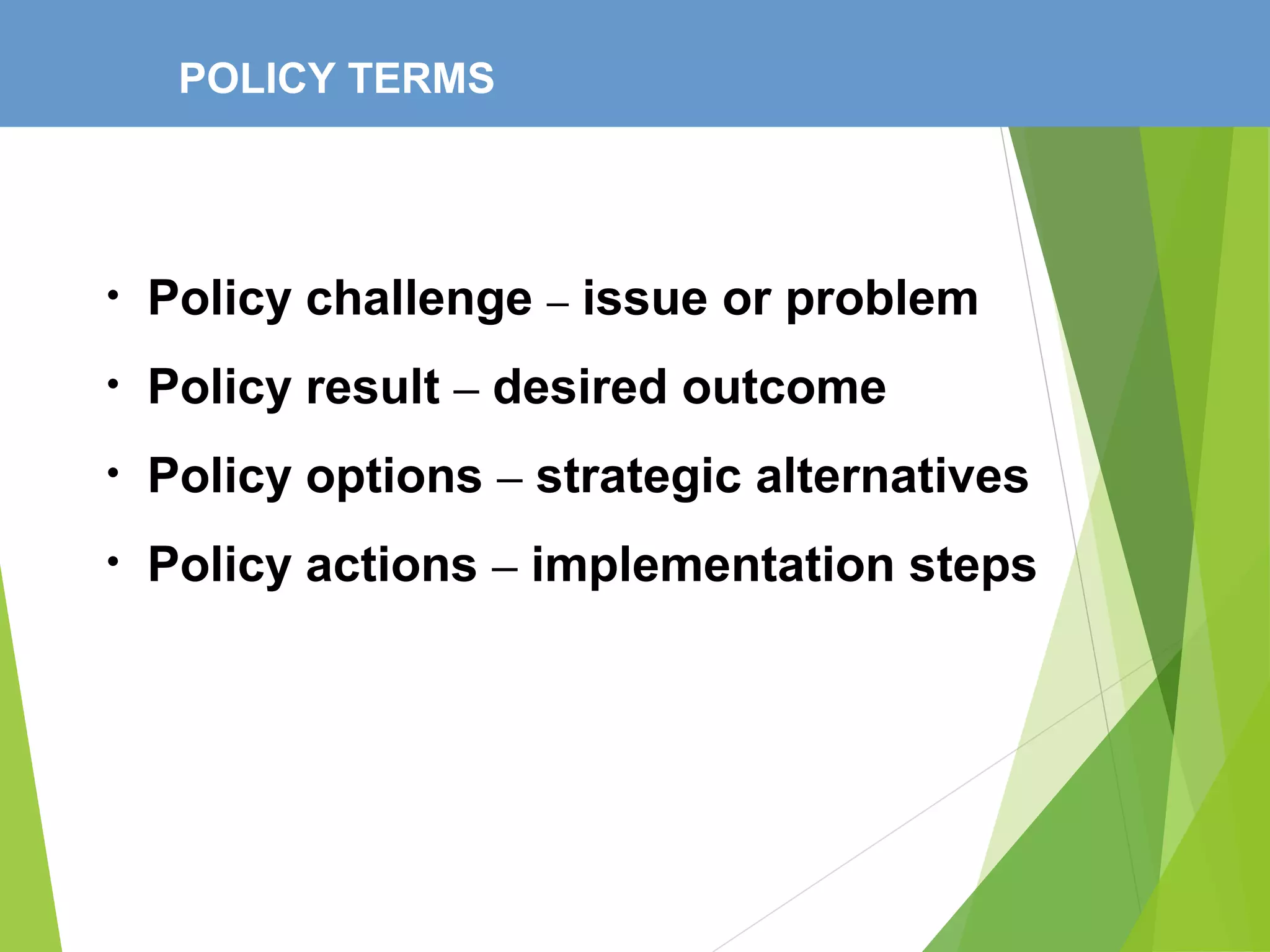 POLICY TERMS
• Policy challenge – issue or problem
• Policy result – desired outcome
• Policy options – strategic alternatives
• Policy actions – implementation steps
 