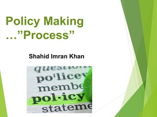 Policy Making
…”Process”
Shahid Imran Khan
 