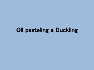 Oil pasteling a Duckling
 