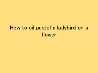 How to oil pastel a ladybird on a
flower
 