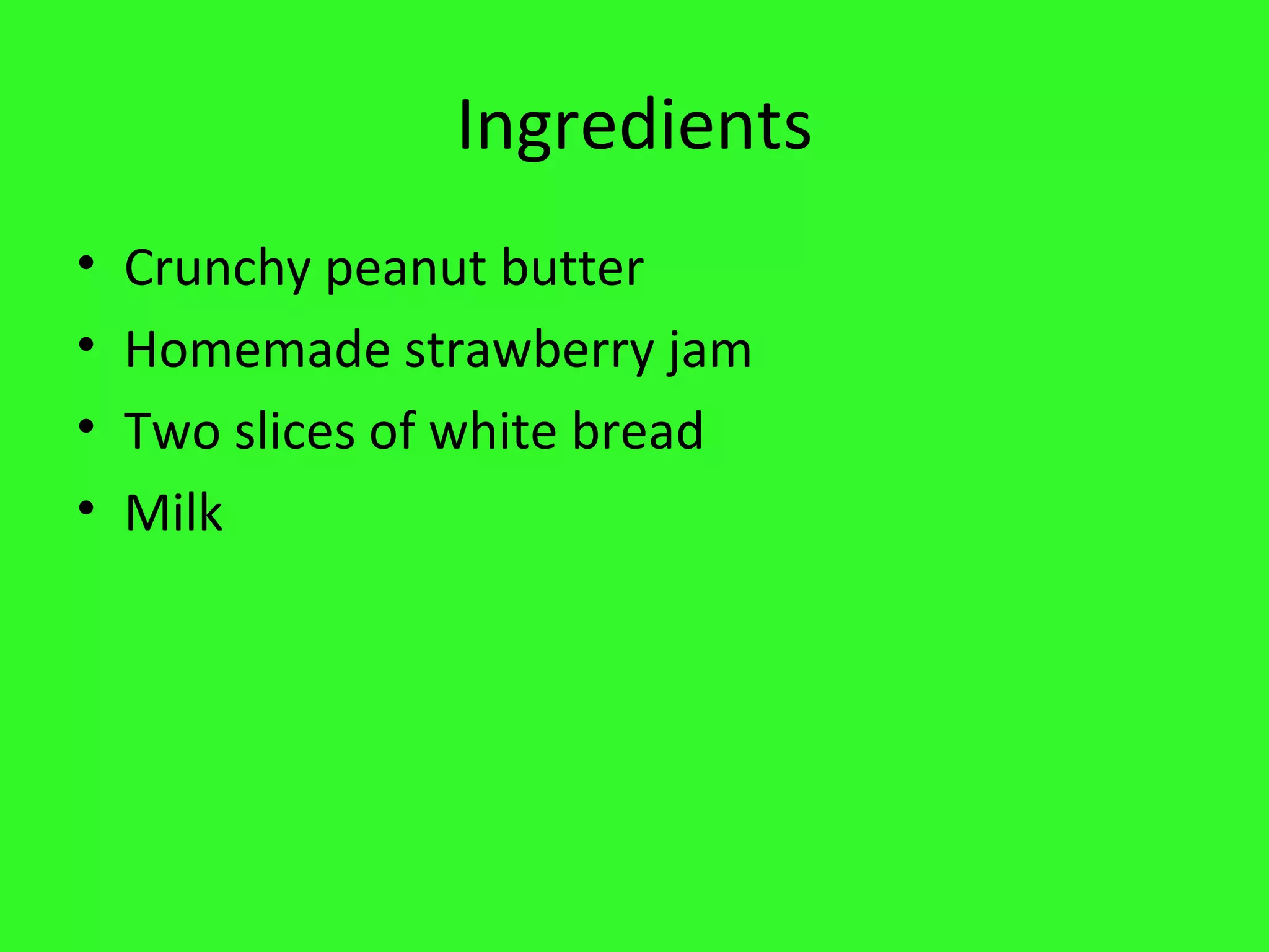 Ingredients Crunchy peanut butter Homemade strawberry jam Two slices of white bread Milk