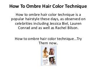 How To Ombre Hair Color Technique
  How to ombre hair color technique is a
popular hairstyle these days, as observed on
  celebrities including Jessica Biel, Lauren
    Conrad and as well as Rachel Bilson.

  How to ombre hair color technique...Try
              Them now..
 