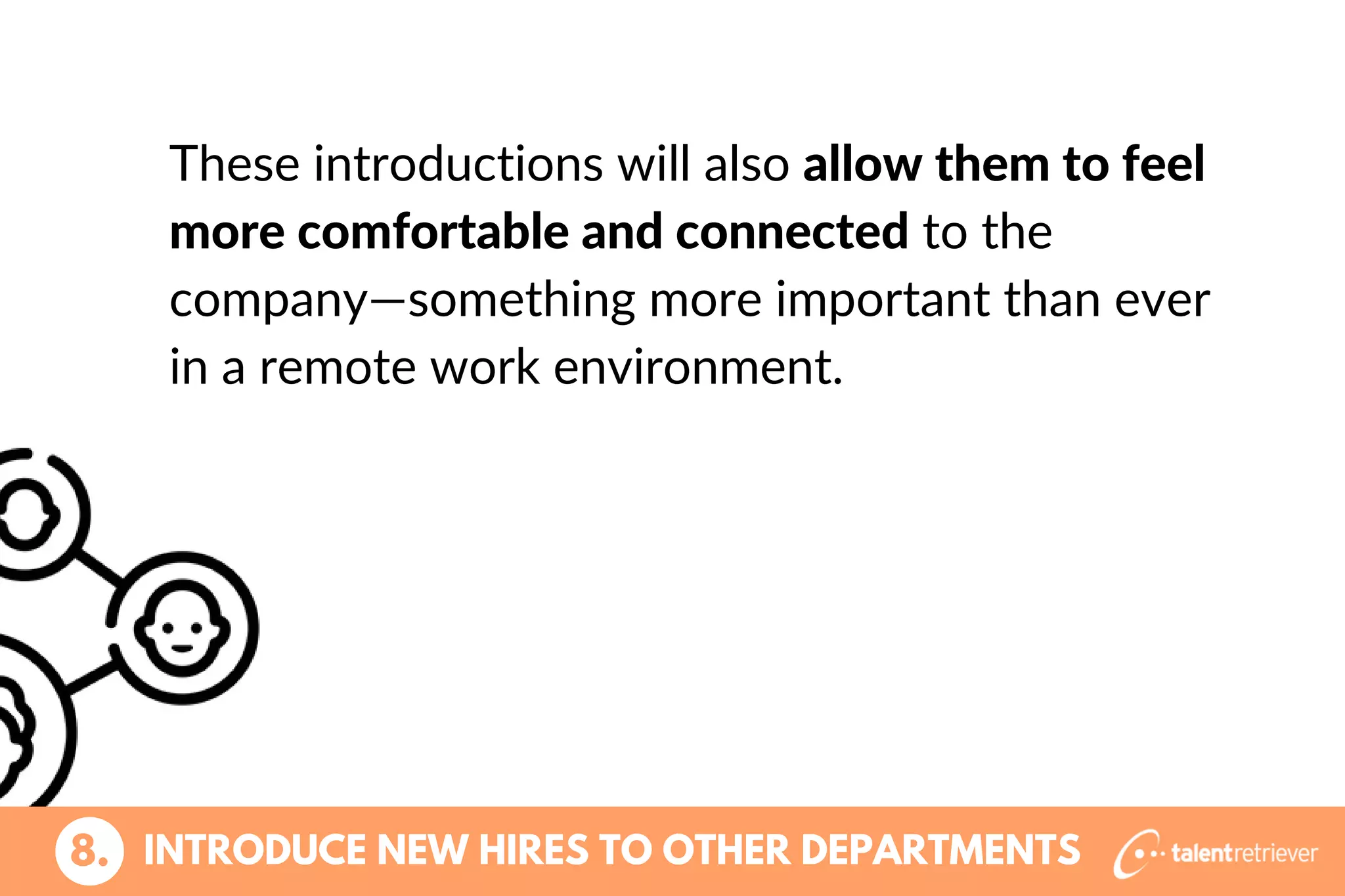 These introductions will also allow them to feel
more comfortable and connected to the
company—something more important than ever
in a remote work environment.
8. INTRODUCE NEW HIRES TO OTHER DEPARTMENTS
 
